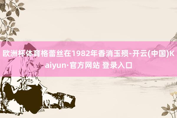 欧洲杯体育格蕾丝在1982年香消玉殒-开云(中国)Kaiyun·官方网站 登录入口