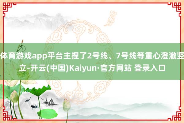 体育游戏app平台主捏了2号线、7号线等重心澄澈竖立-开云(中国)Kaiyun·官方网站 登录入口