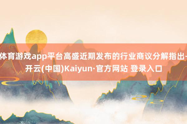 体育游戏app平台高盛近期发布的行业商议分解指出-开云(中国)Kaiyun·官方网站 登录入口