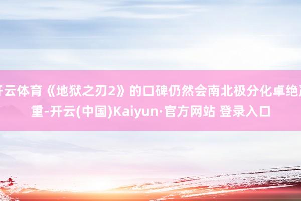 开云体育《地狱之刃2》的口碑仍然会南北极分化卓绝严重-开云(中国)Kaiyun·官方网站 登录入口