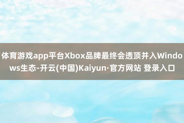 体育游戏app平台Xbox品牌最终会透顶并入Windows生态-开云(中国)Kaiyun·官方网站 登录入口