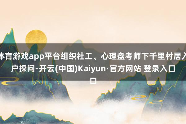 体育游戏app平台组织社工、心理盘考师下千里村居入户探问-开云(中国)Kaiyun·官方网站 登录入口