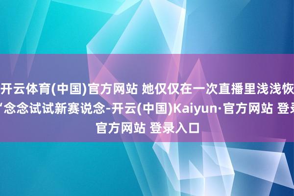 开云体育(中国)官方网站 她仅仅在一次直播里浅浅恢复：“念念试试新赛说念-开云(中国)Kaiyun·官方网站 登录入口