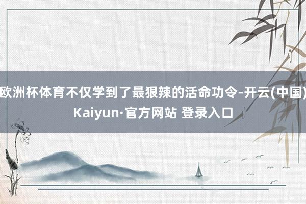 欧洲杯体育不仅学到了最狠辣的活命功令-开云(中国)Kaiyun·官方网站 登录入口