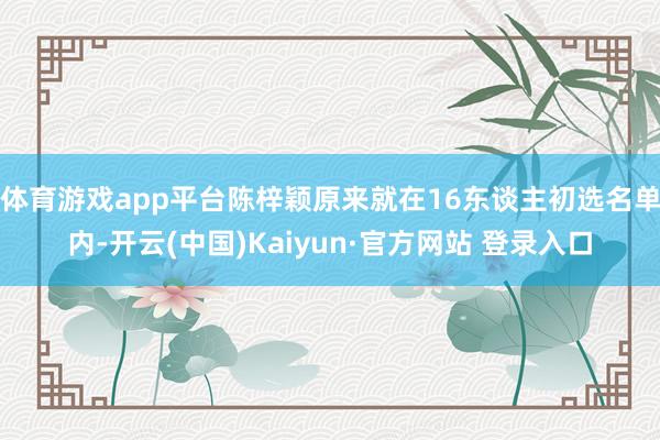 体育游戏app平台陈梓颖原来就在16东谈主初选名单内-开云(中国)Kaiyun·官方网站 登录入口
