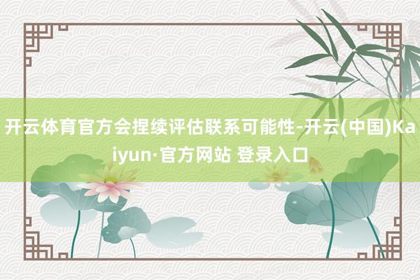 开云体育官方会捏续评估联系可能性-开云(中国)Kaiyun·官方网站 登录入口