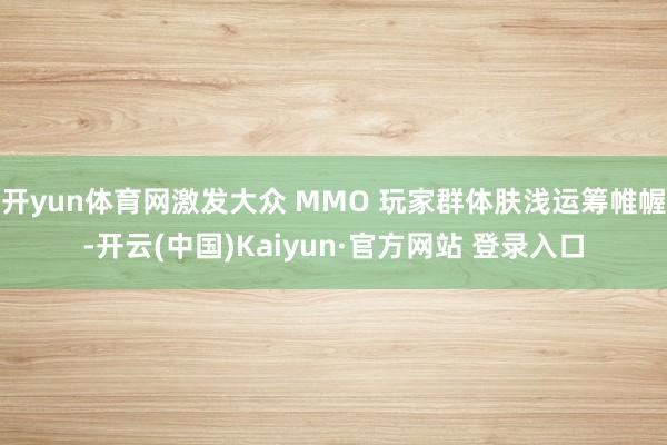 开yun体育网激发大众 MMO 玩家群体肤浅运筹帷幄-开云(中国)Kaiyun·官方网站 登录入口