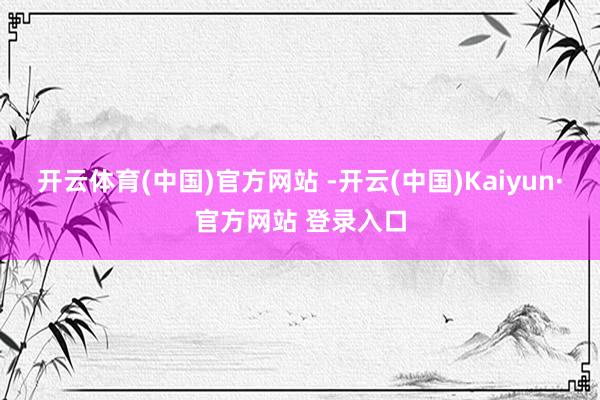开云体育(中国)官方网站 -开云(中国)Kaiyun·官方网站 登录入口