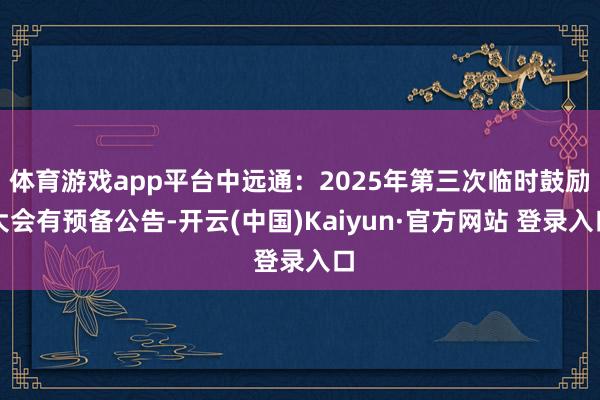 体育游戏app平台中远通：2025年第三次临时鼓励大会有预备公告-开云(中国)Kaiyun·官方网站 登录入口