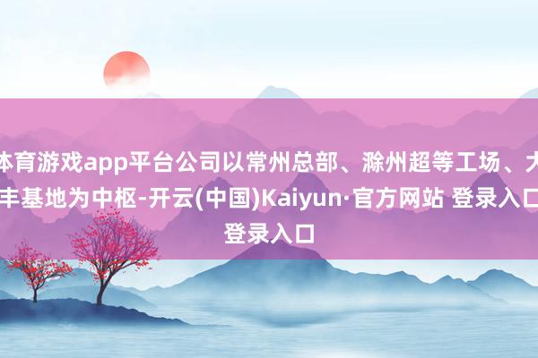 体育游戏app平台公司以常州总部、滁州超等工场、大丰基地为中枢-开云(中国)Kaiyun·官方网站 登录入口
