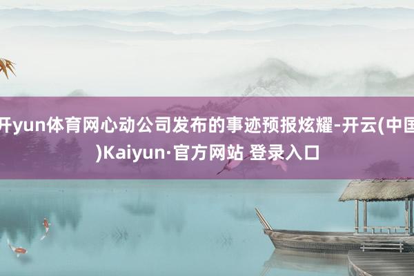 开yun体育网心动公司发布的事迹预报炫耀-开云(中国)Kaiyun·官方网站 登录入口