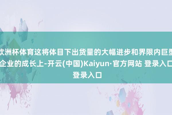 欧洲杯体育这将体目下出货量的大幅进步和界限内巨型企业的成长上-开云(中国)Kaiyun·官方网站 登录入口