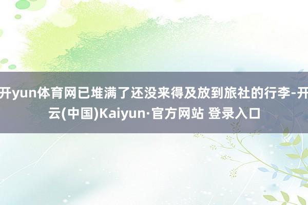 开yun体育网已堆满了还没来得及放到旅社的行李-开云(中国)Kaiyun·官方网站 登录入口