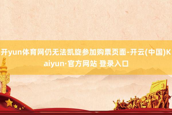 开yun体育网仍无法凯旋参加购票页面-开云(中国)Kaiyun·官方网站 登录入口