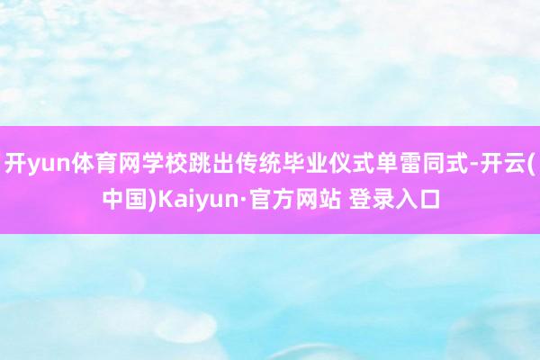 开yun体育网学校跳出传统毕业仪式单雷同式-开云(中国)Kaiyun·官方网站 登录入口