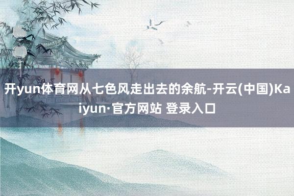 开yun体育网从七色风走出去的余航-开云(中国)Kaiyun·官方网站 登录入口