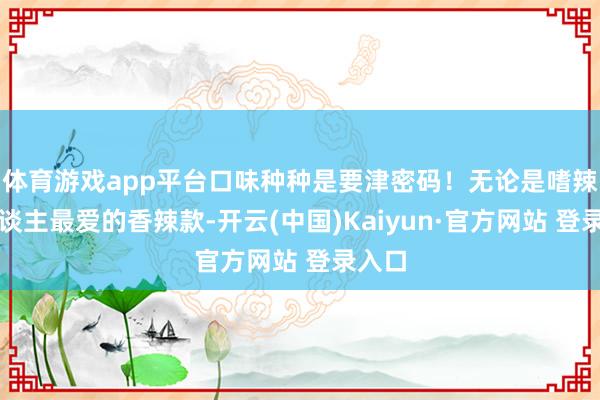 体育游戏app平台口味种种是要津密码！无论是嗜辣星东谈主最爱的香辣款-开云(中国)Kaiyun·官方网站 登录入口