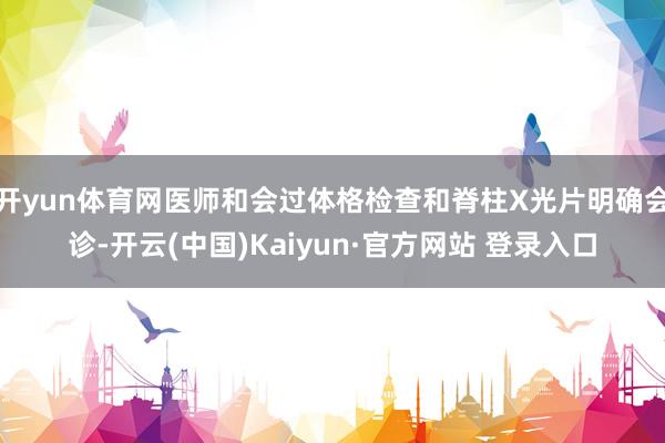 开yun体育网医师和会过体格检查和脊柱X光片明确会诊-开云(中国)Kaiyun·官方网站 登录入口