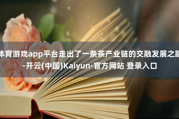 体育游戏app平台走出了一条茶产业链的交融发展之路-开云(中国)Kaiyun·官方网站 登录入口