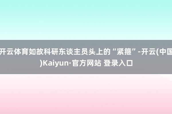 开云体育如故科研东谈主员头上的“紧箍”-开云(中国)Kaiyun·官方网站 登录入口