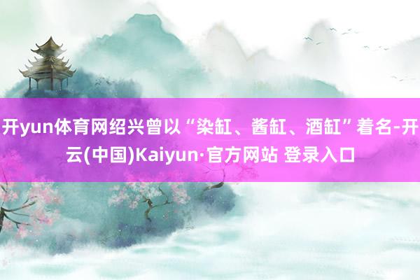 开yun体育网　　绍兴曾以“染缸、酱缸、酒缸”着名-开云(中国)Kaiyun·官方网站 登录入口
