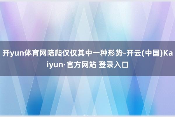 开yun体育网陪爬仅仅其中一种形势-开云(中国)Kaiyun·官方网站 登录入口