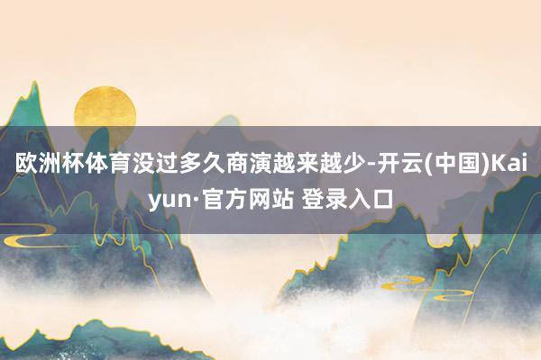 欧洲杯体育没过多久商演越来越少-开云(中国)Kaiyun·官方网站 登录入口
