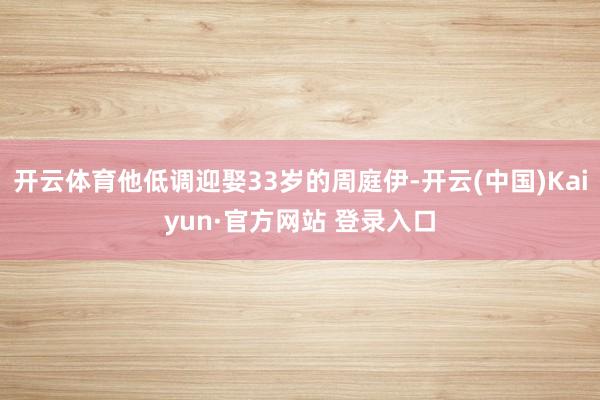 开云体育他低调迎娶33岁的周庭伊-开云(中国)Kaiyun·官方网站 登录入口