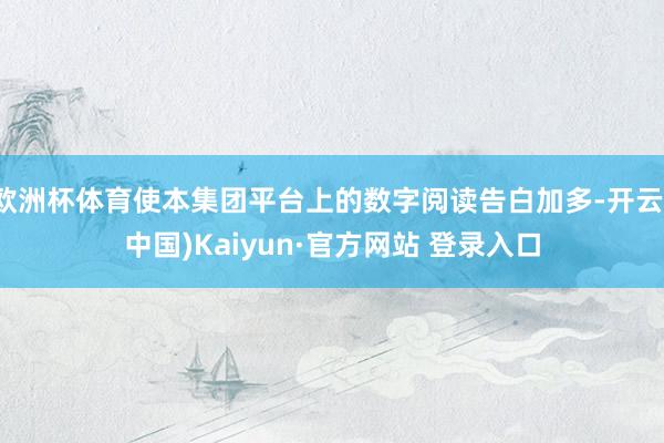 欧洲杯体育使本集团平台上的数字阅读告白加多-开云(中国)Kaiyun·官方网站 登录入口