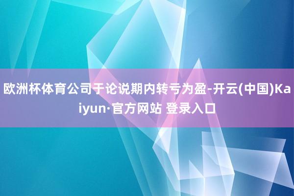 欧洲杯体育公司于论说期内转亏为盈-开云(中国)Kaiyun·官方网站 登录入口
