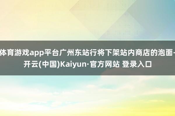 体育游戏app平台广州东站行将下架站内商店的泡面-开云(中国)Kaiyun·官方网站 登录入口