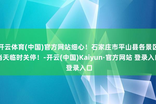开云体育(中国)官方网站细心！石家庄市平山县各景区当天临时关停！-开云(中国)Kaiyun·官方网站 登录入口