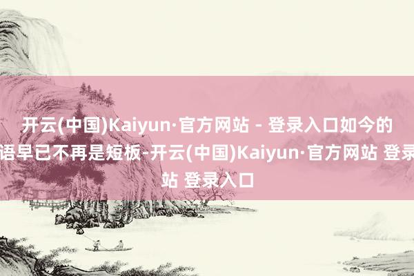 开云(中国)Kaiyun·官方网站 - 登录入口如今的浅薄语早已不再是短板-开云(中国)Kaiyun·官方网站 登录入口