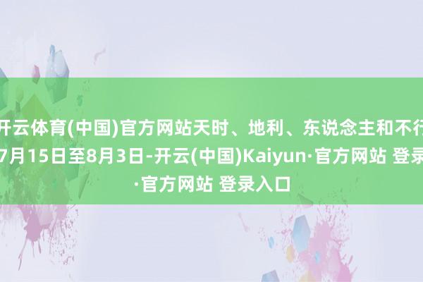 开云体育(中国)官方网站天时、地利、东说念主和不行偏废7月15日至8月3日-开云(中国)Kaiyun·官方网站 登录入口