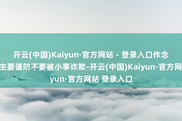 开云(中国)Kaiyun·官方网站 - 登录入口作念此梦的东谈主要谨防不要被小事诈欺-开云(中国)Kaiyun·官方网站 登录入口