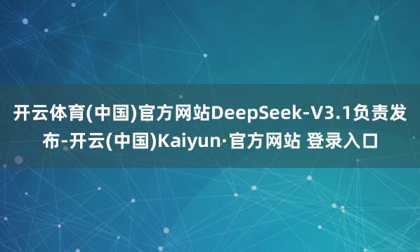 开云体育(中国)官方网站DeepSeek-V3.1负责发布-开云(中国)Kaiyun·官方网站 登录入口