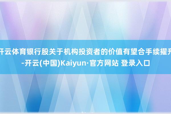 开云体育银行股关于机构投资者的价值有望合手续擢升-开云(中国)Kaiyun·官方网站 登录入口