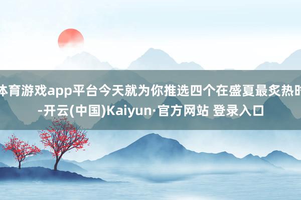体育游戏app平台今天就为你推选四个在盛夏最炙热时-开云(中国)Kaiyun·官方网站 登录入口