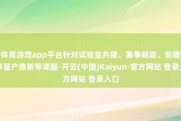 体育游戏app平台针对试验室共建、赛事赋能、前瞻本事量产鼎新等课题-开云(中国)Kaiyun·官方网站 登录入口
