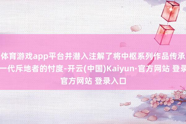体育游戏app平台并潜入注解了将中枢系列作品传承给新一代斥地者的忖度-开云(中国)Kaiyun·官方网站 登录入口