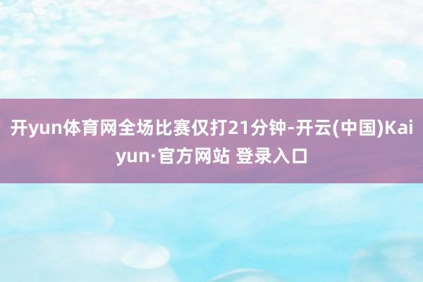 开yun体育网全场比赛仅打21分钟-开云(中国)Kaiyun·官方网站 登录入口