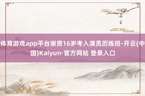 体育游戏app平台谢贤16岁考入演员历练班-开云(中国)Kaiyun·官方网站 登录入口