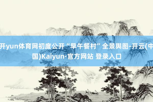 开yun体育网初度公开“早午餐村”全景舆图-开云(中国)Kaiyun·官方网站 登录入口