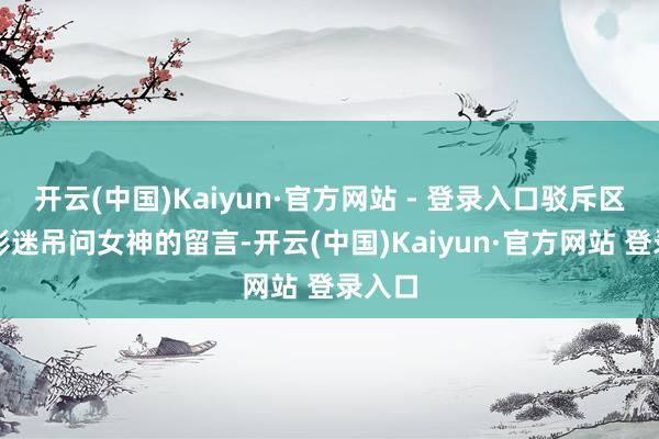 开云(中国)Kaiyun·官方网站 - 登录入口驳斥区尽是影迷吊问女神的留言-开云(中国)Kaiyun·官方网站 登录入口