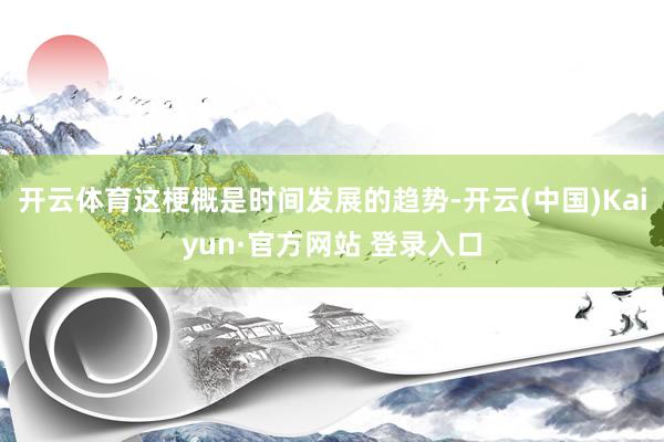 开云体育这梗概是时间发展的趋势-开云(中国)Kaiyun·官方网站 登录入口