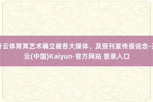 开云体育其艺术确立被各大媒体、及报刊宣传报说念-开云(中国)Kaiyun·官方网站 登录入口