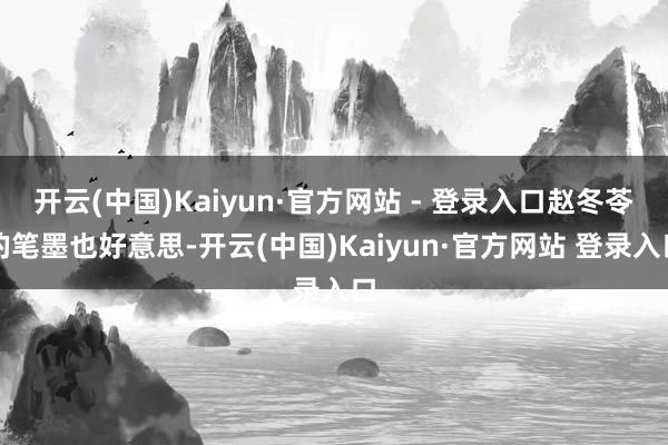 开云(中国)Kaiyun·官方网站 - 登录入口赵冬苓的笔墨也好意思-开云(中国)Kaiyun·官方网站 登录入口