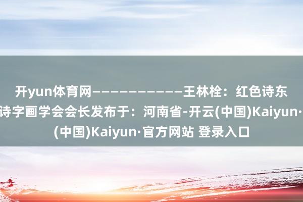 开yun体育网——————————王林栓：红色诗东谈主郑州市青少年诗字画学会会长发布于：河南省-开云(中国)Kaiyun·官方网站 登录入口