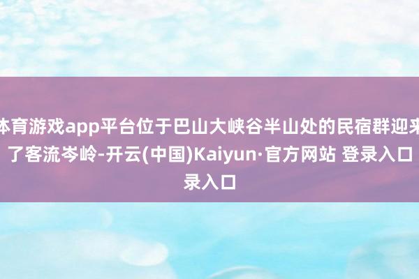 体育游戏app平台位于巴山大峡谷半山处的民宿群迎来了客流岑岭-开云(中国)Kaiyun·官方网站 登录入口