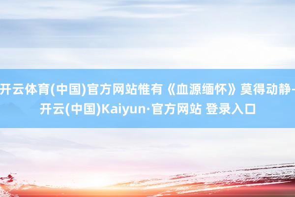 开云体育(中国)官方网站惟有《血源缅怀》莫得动静-开云(中国)Kaiyun·官方网站 登录入口